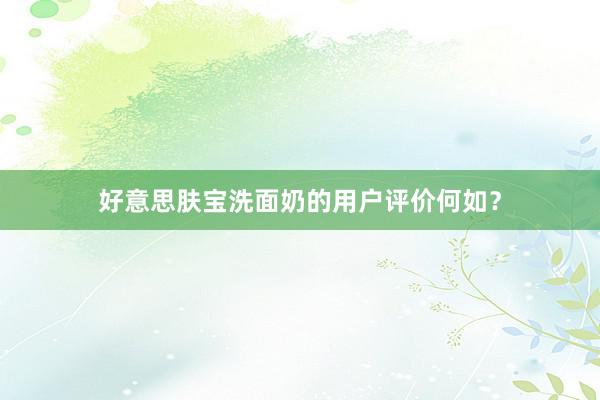 好意思肤宝洗面奶的用户评价何如？
