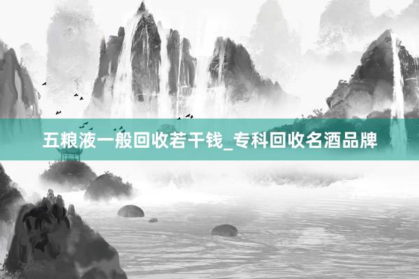 五粮液一般回收若干钱_专科回收名酒品牌