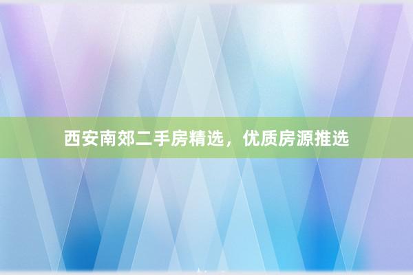 西安南郊二手房精选，优质房源推选