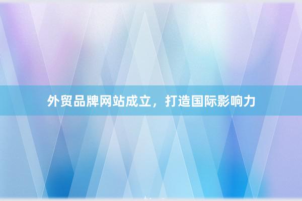 外贸品牌网站成立，打造国际影响力