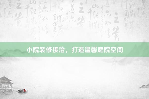 小院装修接洽，打造温馨庭院空间